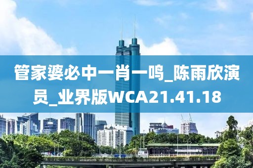 管家婆必中一肖一鳴_陳雨欣演員_業界版WCA21.41.18