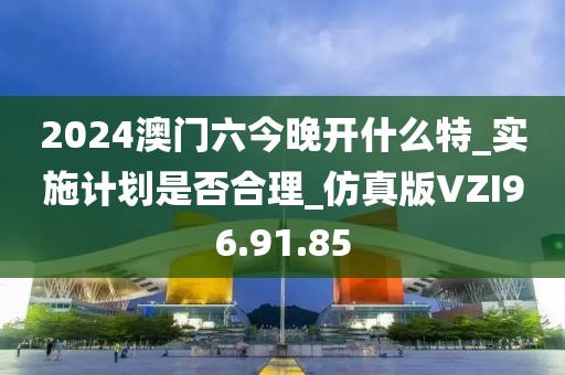 2024澳門六今晚開什么特_實施計劃是否合理_仿真版VZI96.91.85