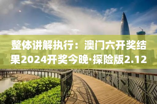 整體講解執行：澳門六開獎結果2024開獎今晚·探險版2.12