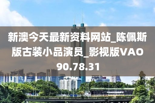 新澳今天最新資料網站_陳佩斯版古裝小品演員_影視版VAO90.78.31