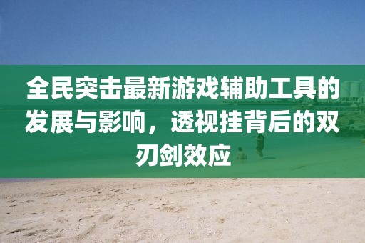 全民突擊最新游戲輔助工具的發展與影響，透視掛背后的雙刃劍效應