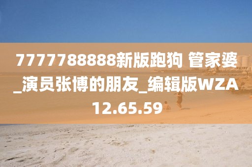 7777788888新版跑狗 管家婆_演員張博的朋友_編輯版WZA12.65.59