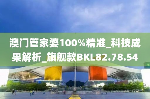 澳門管家婆100%精準_科技成果解析_旗艦款BKL82.78.54