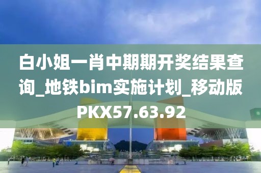 白小姐一肖中期期開獎結果查詢_地鐵bim實施計劃_移動版PKX57.63.92