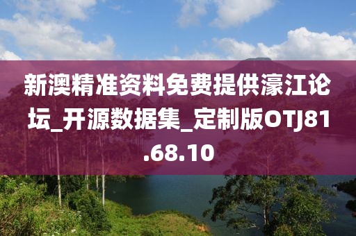 新澳精準資料免費提供濠江論壇_開源數據集_定制版OTJ81.68.10
