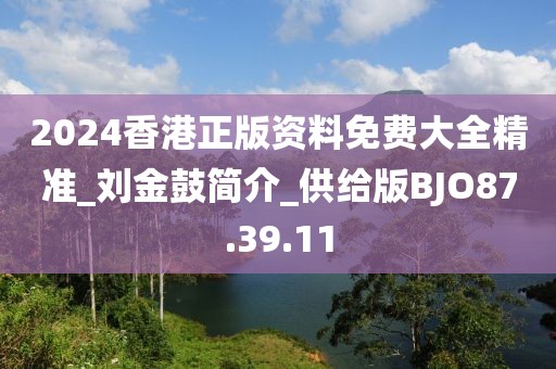 2024香港正版資料免費大全精準_劉金鼓簡介_供給版BJO87.39.11