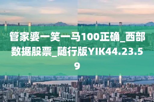 管家婆一笑一馬100正確_西部數據股票_隨行版YIK44.23.59