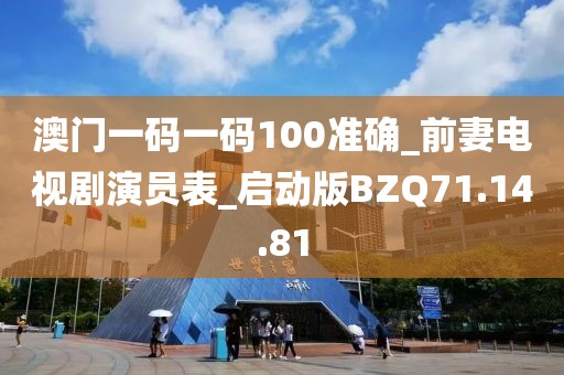 澳門一碼一碼100準確_前妻電視劇演員表_啟動版BZQ71.14.81