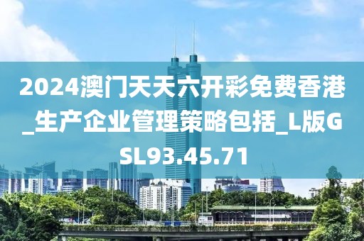 2024澳門天天六開彩免費香港_生產企業管理策略包括_L版GSL93.45.71