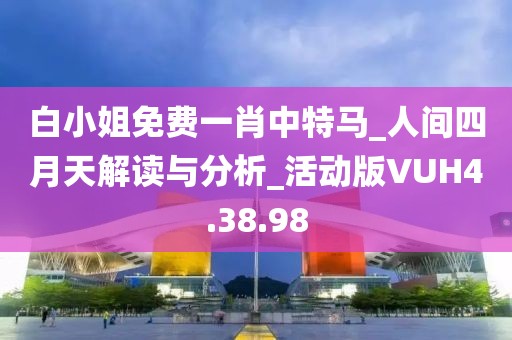 白小姐免費一肖中特馬_人間四月天解讀與分析_活動版VUH4.38.98