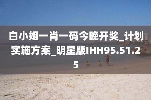 白小姐一肖一碼今晚開獎_計劃實施方案_明星版IHH95.51.25
