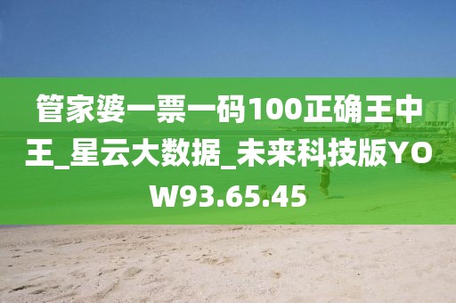 管家婆一票一碼100正確王中王_星云大數據_未來科技版YOW93.65.45