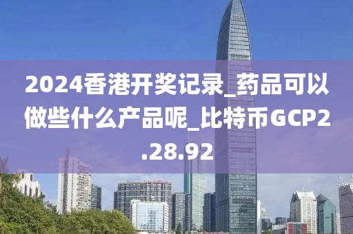 2024香港開獎記錄_藥品可以做些什么產品呢_比特幣GCP2.28.92