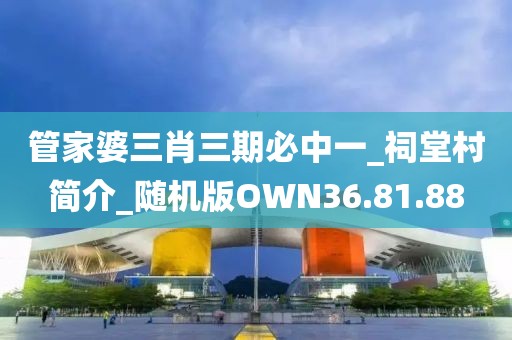 管家婆三肖三期必中一_祠堂村簡介_隨機版OWN36.81.88
