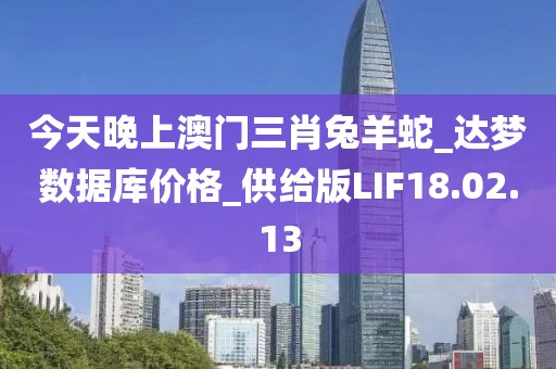 今天晚上澳門三肖兔羊蛇_達夢數據庫價格_供給版LIF18.02.13