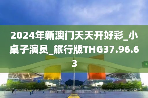 2024年新澳門天天開好彩_小桌子演員_旅行版THG37.96.63