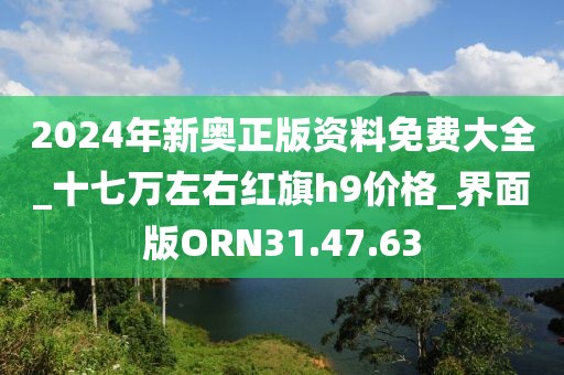 2024年新奧正版資料免費大全_十七萬左右紅旗h9價格_界面版ORN31.47.63