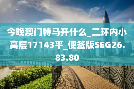 今晚澳門特馬開什么_二環內小高層17143平_便簽版SEG26.83.80