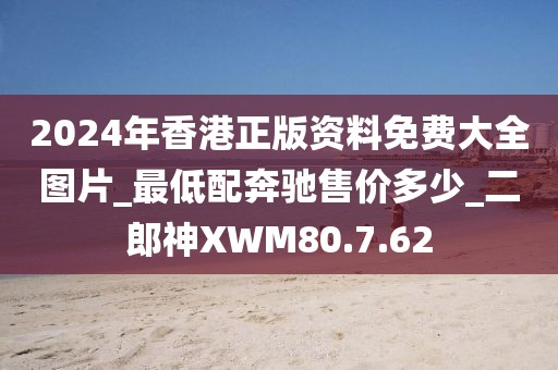 2024年香港正版資料免費大全圖片_最低配奔馳售價多少_二郎神XWM80.7.62