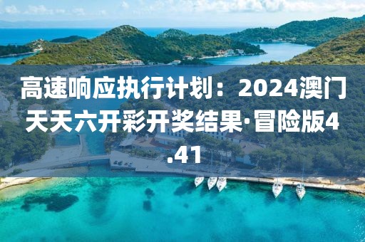 高速響應執行計劃：2024澳門天天六開彩開獎結果·冒險版4.41