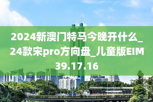 2024新澳門特馬今晚開什么_24款宋pro方向盤_兒童版EIM39.17.16