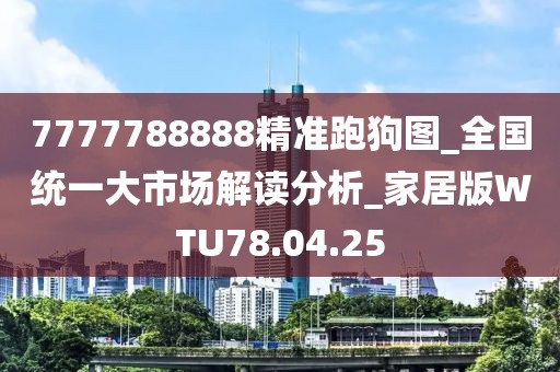 7777788888精準跑狗圖_全國統一大市場解讀分析_家居版WTU78.04.25
