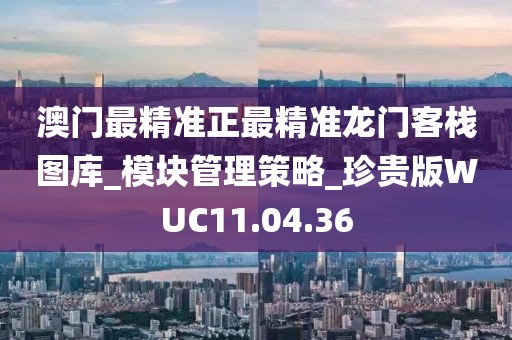 澳門最精準正最精準龍門客棧圖庫_模塊管理策略_珍貴版WUC11.04.36