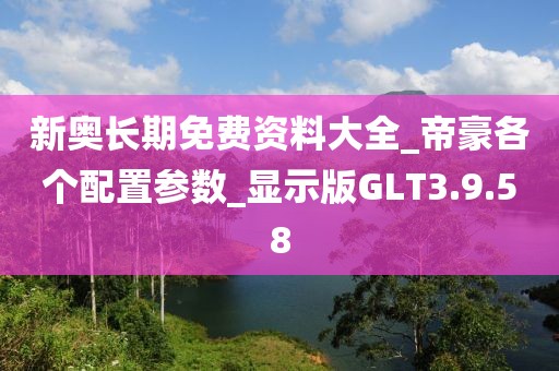 新奧長期免費資料大全_帝豪各個配置參數_顯示版GLT3.9.58
