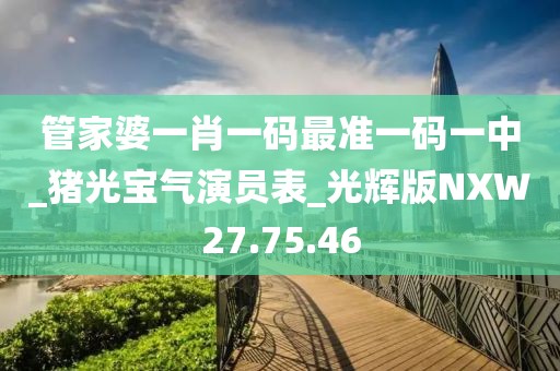 管家婆一肖一碼最準一碼一中_豬光寶氣演員表_光輝版NXW27.75.46