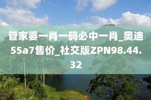 管家婆一肖一碼必中一肖_奧迪55a7售價_社交版ZPN98.44.32