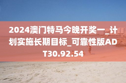 2024澳門特馬今晚開獎一_計劃實施長期目標_可靠性版ADT30.92.54