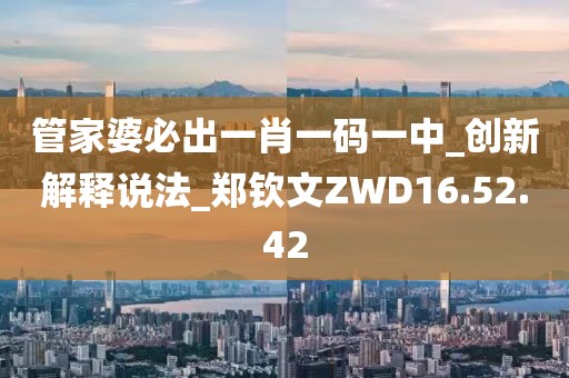 管家婆必出一肖一碼一中_創新解釋說法_鄭欽文ZWD16.52.42