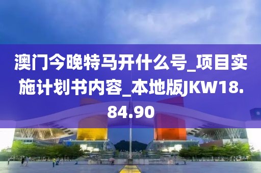 澳門今晚特馬開什么號_項目實施計劃書內容_本地版JKW18.84.90