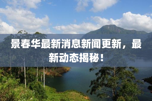 景春華最新消息新聞更新，最新動態揭秘！
