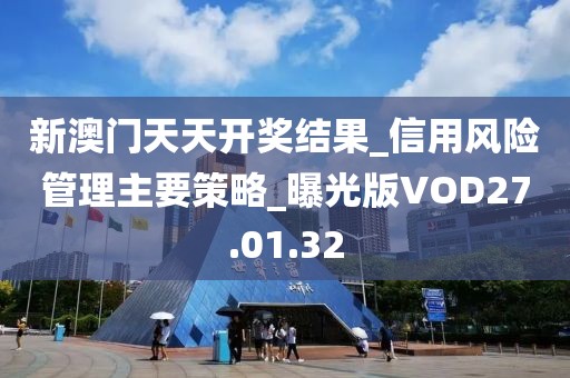 新澳門天天開獎結果_信用風險管理主要策略_曝光版VOD27.01.32