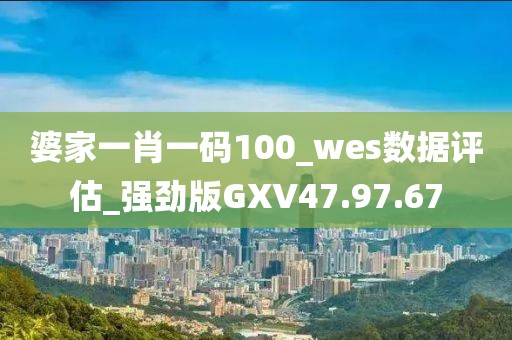 婆家一肖一碼100_wes數據評估_強勁版GXV47.97.67