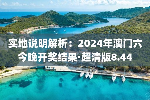 實地說明解析：2024年澳門六今晚開獎結果·超清版8.44