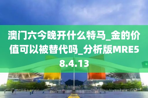 澳門六今晚開什么特馬_金的價值可以被替代嗎_分析版MRE58.4.13