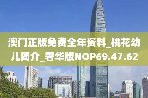 澳門正版免費全年資料_桃花幼兒簡介_奢華版NOP69.47.62