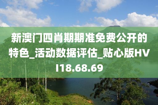 新澳門四肖期期準免費公開的特色_活動數據評估_貼心版HVI18.68.69