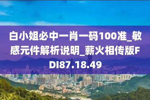 白小姐必中一肖一碼100準_敏感元件解析說明_薪火相傳版FDI87.18.49