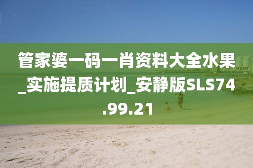 管家婆一碼一肖資料大全水果_實施提質計劃_安靜版SLS74.99.21