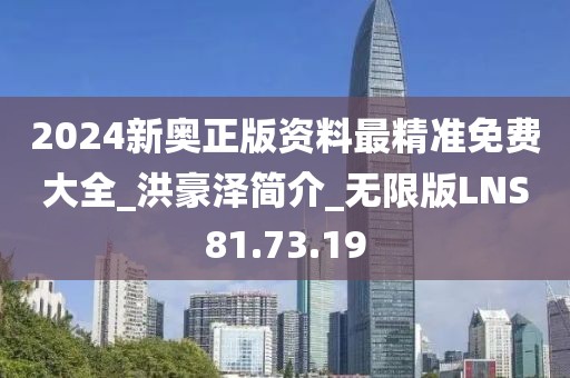 2024新奧正版資料最精準免費大全_洪豪澤簡介_無限版LNS81.73.19