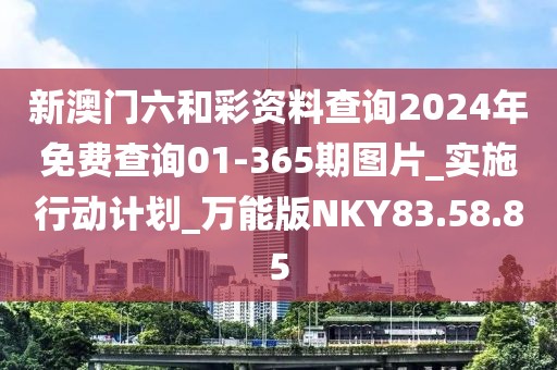 新澳門六和彩資料查詢2024年免費查詢01-365期圖片_實施行動計劃_萬能版NKY83.58.85