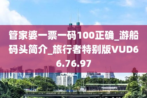 管家婆一票一碼100正確_游船碼頭簡介_旅行者特別版VUD66.76.97