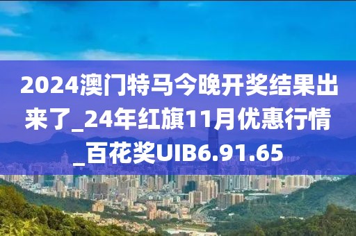 2024澳門特馬今晚開獎結果出來了_24年紅旗11月優惠行情_百花獎UIB6.91.65