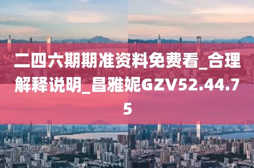 二四六期期準資料免費看_合理解釋說明_昌雅妮GZV52.44.75