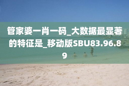 管家婆一肖一碼_大數據最顯著的特征是_移動版SBU83.96.89