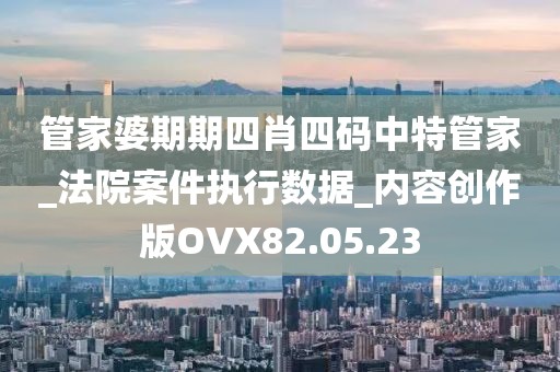 管家婆期期四肖四碼中特管家_法院案件執行數據_內容創作版OVX82.05.23