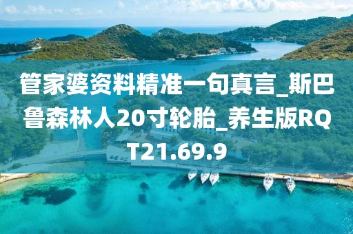 管家婆資料精準一句真言_斯巴魯森林人20寸輪胎_養生版RQT21.69.9